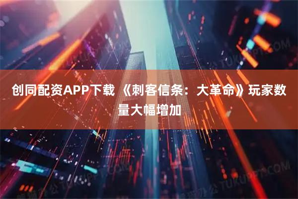 创同配资APP下载 《刺客信条：大革命》玩家数量大幅增加