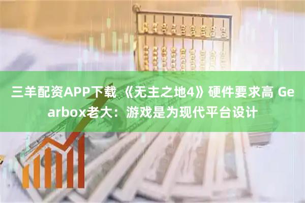 三羊配资APP下载 《无主之地4》硬件要求高 Gearbox老大：游戏是为现代平台设计