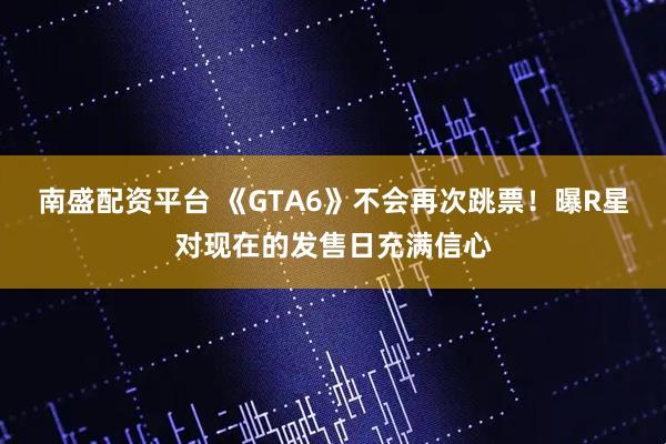 南盛配资平台 《GTA6》不会再次跳票！曝R星对现在的发售日充满信心