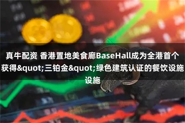真牛配资 香港置地美食廊BaseHall成为全港首个获得"三铂金"绿色建筑认证的餐饮设施