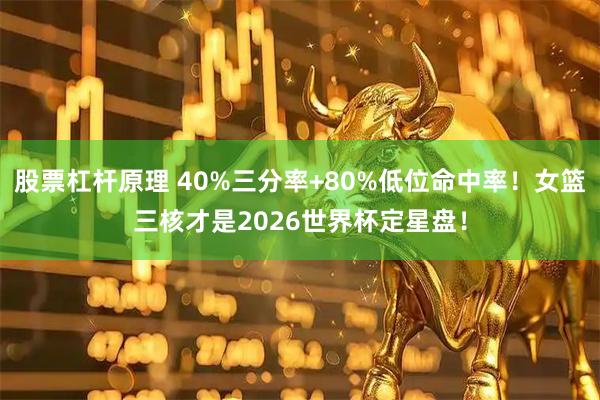 股票杠杆原理 40%三分率+80%低位命中率！女篮三核才是2026世界杯定星盘！