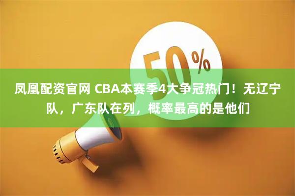 凤凰配资官网 CBA本赛季4大争冠热门！无辽宁队，广东队在列，概率最高的是他们