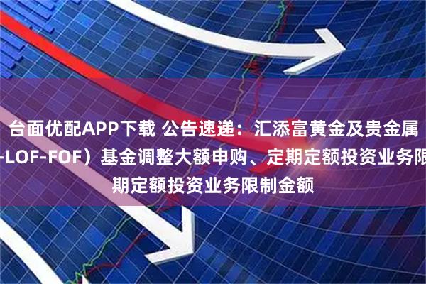 台面优配APP下载 公告速递：汇添富黄金及贵金属（QDII-LOF-FOF）基金调整大额申购、定期定额投资业务限制金额