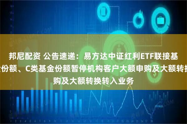 邦尼配资 公告速递：易方达中证红利ETF联接基金A类基金份额、C类基金份额暂停机构客户大额申购及大额转换转入业务
