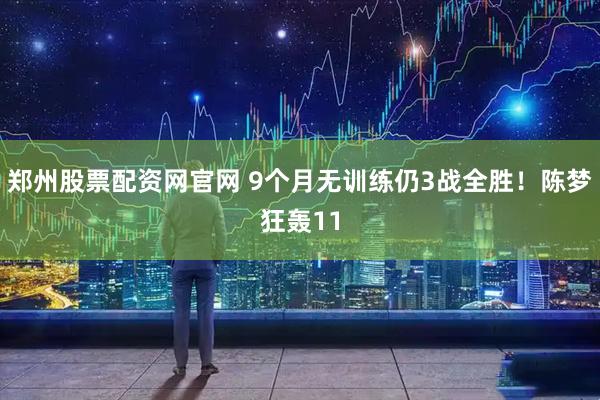郑州股票配资网官网 9个月无训练仍3战全胜！陈梦狂轰11