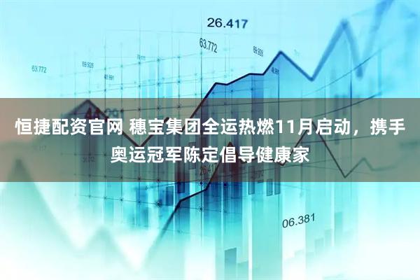 恒捷配资官网 穗宝集团全运热燃11月启动，携手奥运冠军陈定倡导健康家