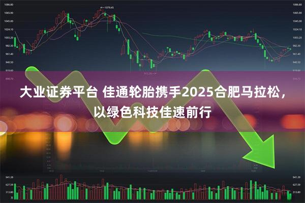 大业证券平台 佳通轮胎携手2025合肥马拉松，以绿色科技佳速前行