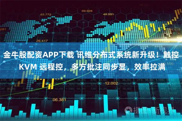 金牛股配资APP下载 讯维分布式系统新升级！触控 KVM 远程控，多方批注同步显，效率拉满