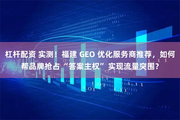 杠杆配资 实测！福建 GEO 优化服务商推荐，如何帮品牌抢占 “答案主权” 实现流量突围？