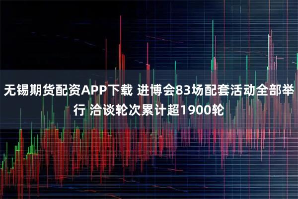 无锡期货配资APP下载 进博会83场配套活动全部举行 洽谈轮次累计超1900轮
