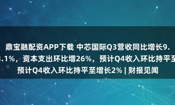 鼎宝融配资APP下载 中芯国际Q3营收同比增长9.9%，净利润大增43.1%，资本支出环比增26%，预计Q4收入环比持平至增长2% | 财报见闻