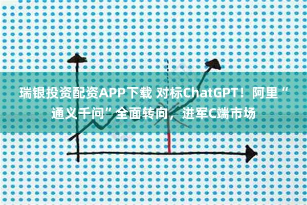 瑞银投资配资APP下载 对标ChatGPT！阿里“通义千问”全面转向，进军C端市场