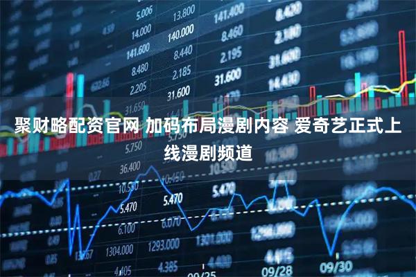 聚财略配资官网 加码布局漫剧内容 爱奇艺正式上线漫剧频道