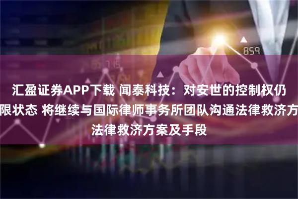 汇盈证券APP下载 闻泰科技：对安世的控制权仍然处于受限状态 将继续与国际律师事务所团队沟通法律救济方案及手段