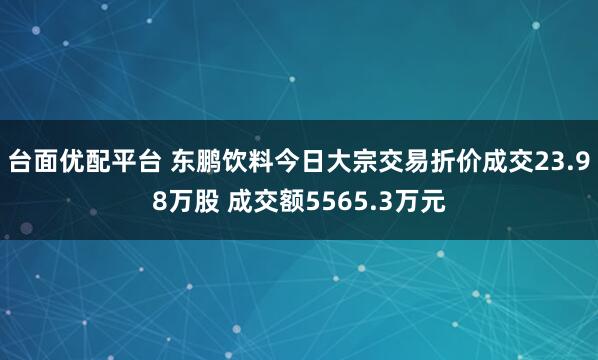 台面优配平台 东鹏饮料今日大宗交易折价成交23.98万股 成交额5565.3万元
