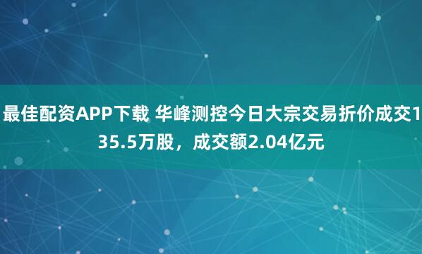 最佳配资APP下载 华峰测控今日大宗交易折价成交135.5万股，成交额2.04亿元
