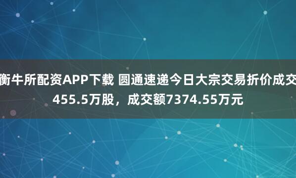 衡牛所配资APP下载 圆通速递今日大宗交易折价成交455.5万股，成交额7374.55万元