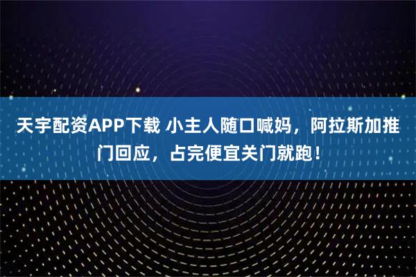 天宇配资APP下载 小主人随口喊妈，阿拉斯加推门回应，占完便宜关门就跑！