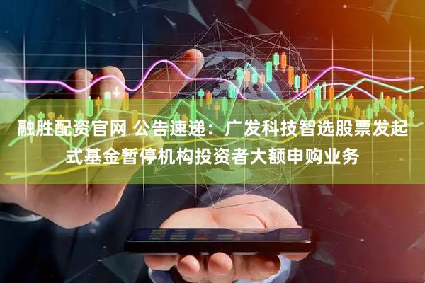 融胜配资官网 公告速递：广发科技智选股票发起式基金暂停机构投资者大额申购业务