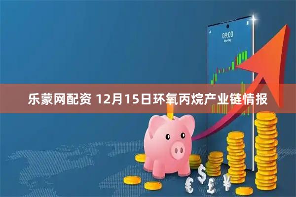 乐蒙网配资 12月15日环氧丙烷产业链情报