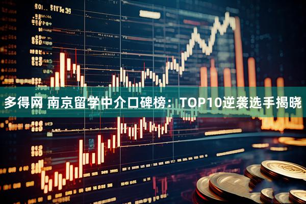多得网 南京留学中介口碑榜：TOP10逆袭选手揭晓