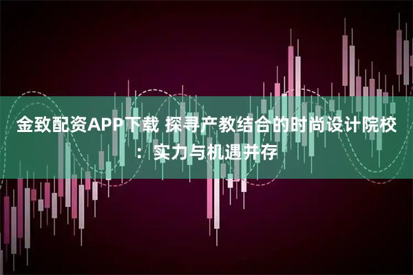 金致配资APP下载 探寻产教结合的时尚设计院校：实力与机遇并存