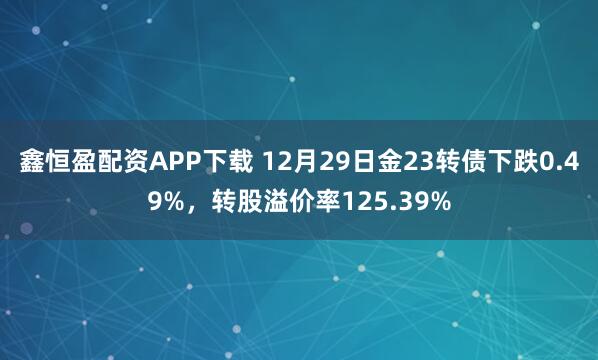 鑫恒盈配资APP下载 12月29日金23转债下跌0.49%,转股溢价率125.39%