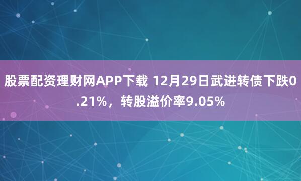 股票配资理财网APP下载 12月29日武进转债下跌0.21%,转股溢价率9.05%