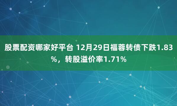 股票配资哪家好平台 12月29日福蓉转债下跌1.83%，转股溢价率1.71%