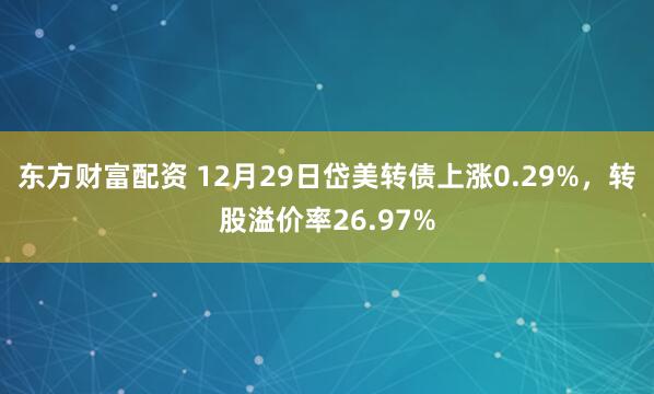 东方财富配资 12月29日岱美转债上涨0.29%,转股溢价率26.97%