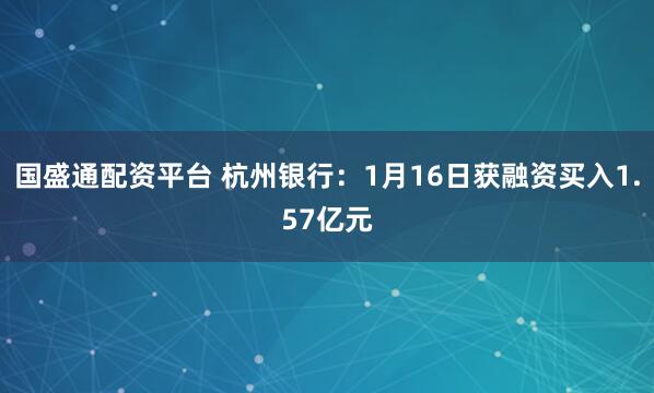 国盛通配资平台 杭州银行：1月16日获融资买入1.57亿元