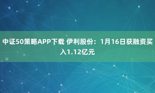 中证50策略APP下载 伊利股份：1月16日获融资买入1.12亿元