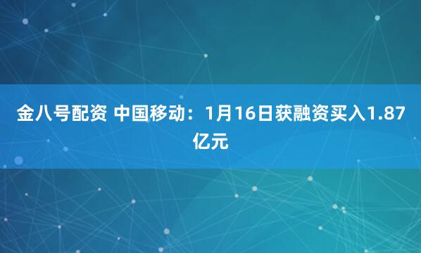 金八号配资 中国移动：1月16日获融资买入1.87亿元