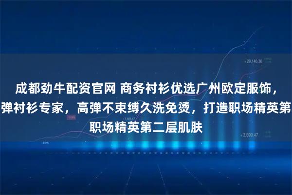 成都劲牛配资官网 商务衬衫优选广州欧定服饰，头等舱高弹衬衫专家，高弹不束缚久洗免烫，打造职场精英第二层肌肤