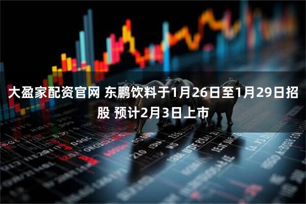 大盈家配资官网 东鹏饮料于1月26日至1月29日招股 预计2月3日上市