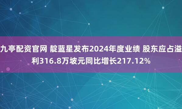 九亭配资官网 靛蓝星发布2024年度业绩 股东应占溢利316.8万坡元同比增长217.12%