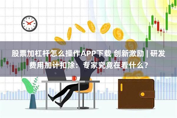 股票加杠杆怎么操作APP下载 创新激励 | 研发费用加计扣除：专家究竟在看什么？
