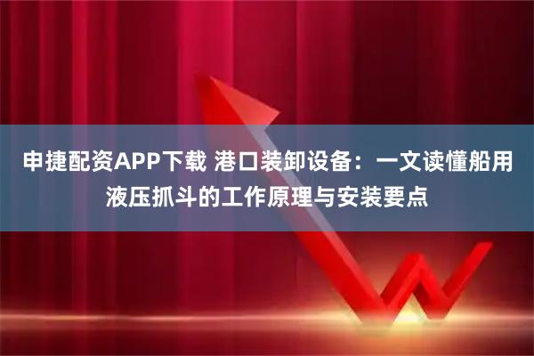 申捷配资APP下载 港口装卸设备：一文读懂船用液压抓斗的工作原理与安装要点