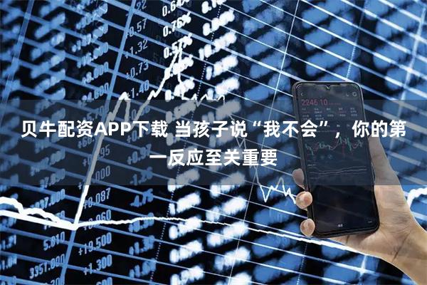 贝牛配资APP下载 当孩子说“我不会”，你的第一反应至关重要