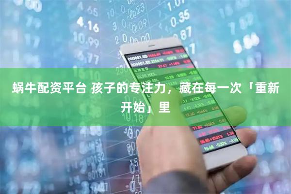 蜗牛配资平台 孩子的专注力，藏在每一次「重新开始」里